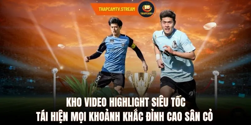 Kho video highlight siêu tốc tái hiện mọi khoảnh khắc đỉnh cao sân cỏ 