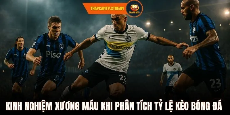 Kinh nghiệm xương máu khi phân tích tỷ lệ kèo bóng đá 