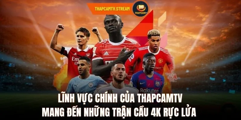 Lĩnh vực chính của ThapcamTV mang đến những trận cầu 4K rực lửa