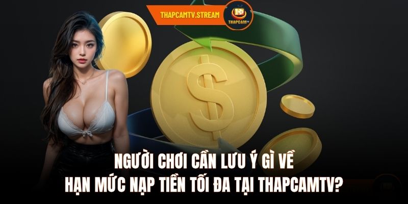 Người chơi cần lưu ý gì về hạn mức nạp tiền tối đa tại ThapcamTV?